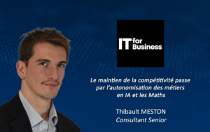 ARTICLE – Thibault Meston pour It For Business : “Le maintien de la compétitivité passe par l’autonomisation des métiers en IA et les Maths”